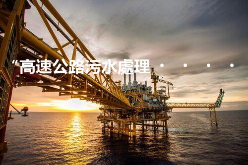 “高速公路污水處理，綠色出行新篇章”
